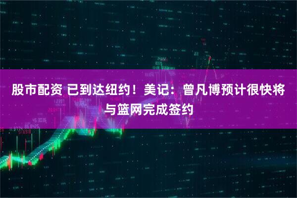 股市配资 已到达纽约！美记：曾凡博预计很快将与篮网完成签约