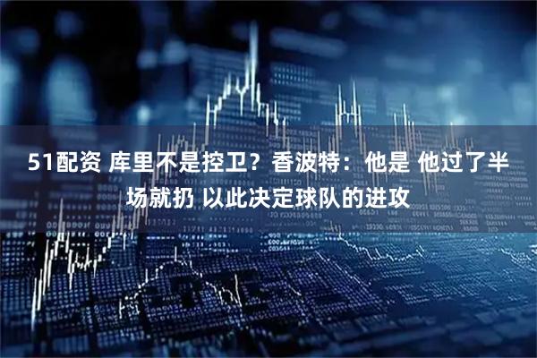 51配资 库里不是控卫？香波特：他是 他过了半场就扔 以此决定球队的进攻