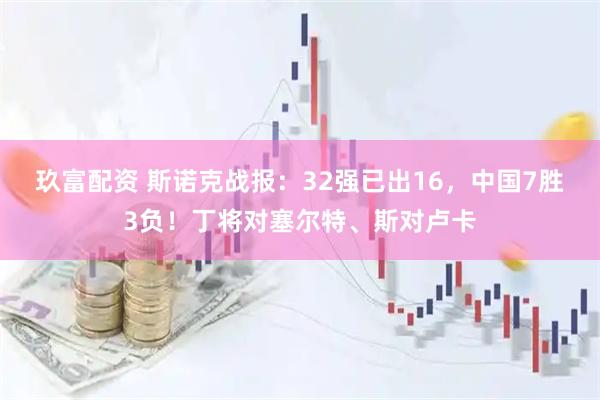 玖富配资 斯诺克战报：32强已出16，中国7胜3负！丁将对塞尔特、斯对卢卡