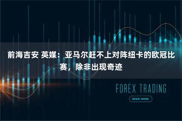 前海吉安 英媒：亚马尔赶不上对阵纽卡的欧冠比赛，除非出现奇迹