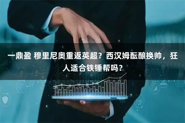 一鼎盈 穆里尼奥重返英超？西汉姆酝酿换帅，狂人适合铁锤帮吗？