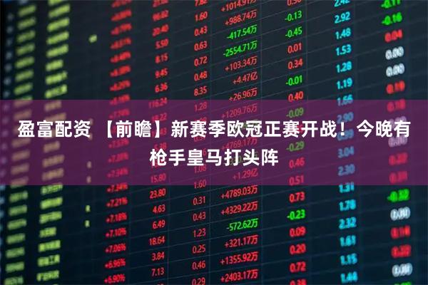 盈富配资 【前瞻】新赛季欧冠正赛开战！今晚有枪手皇马打头阵