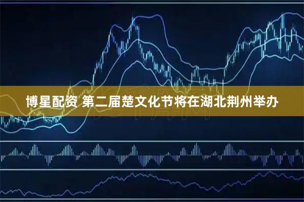 博星配资 第二届楚文化节将在湖北荆州举办
