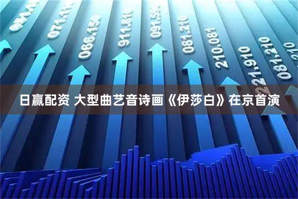 日赢配资 大型曲艺音诗画《伊莎白》在京首演