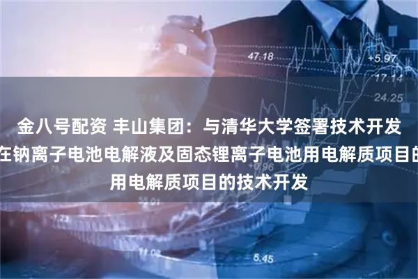 金八号配资 丰山集团：与清华大学签署技术开发合同书 旨在钠离子电池电解液及固态锂离子电池用电解质项目的技术开发