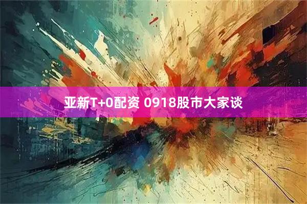 亚新T+0配资 0918股市大家谈