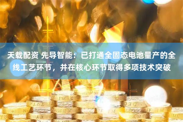 天载配资 先导智能：已打通全固态电池量产的全线工艺环节，并在核心环节取得多项技术突破