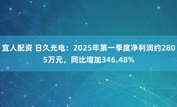 宜人配资 日久光电：2025年第一季度净利润约2805万元，同比增加346.48%