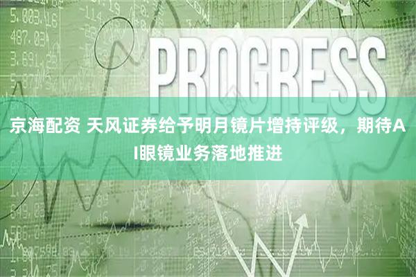 京海配资 天风证券给予明月镜片增持评级，期待AI眼镜业务落地推进