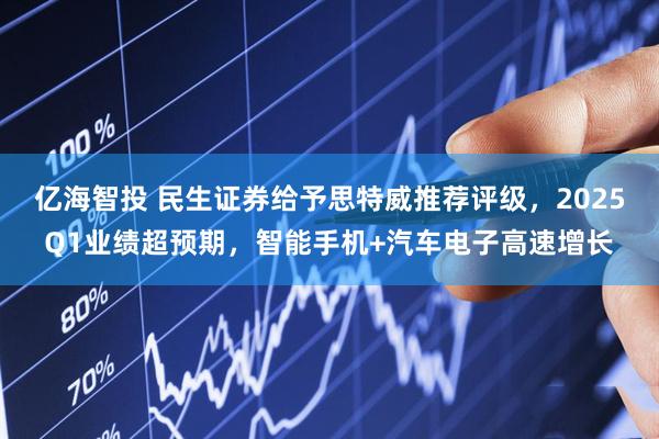 亿海智投 民生证券给予思特威推荐评级，2025Q1业绩超预期，智能手机+汽车电子高速增长