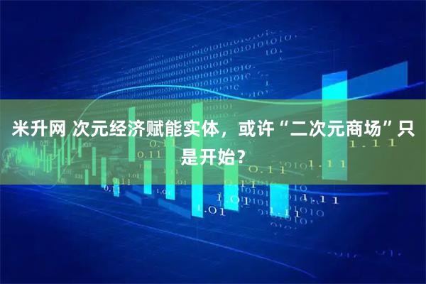 米升网 次元经济赋能实体，或许“二次元商场”只是开始？