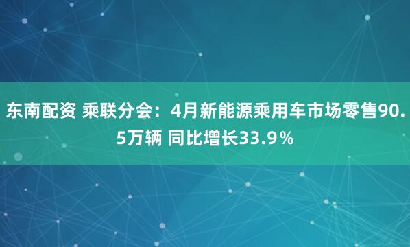 东南配资 乘联分会：4月新能源乘用车市场零售90.5万辆 同比增长33.9％