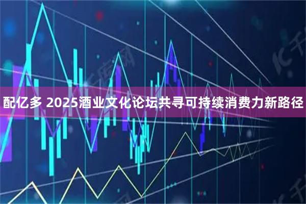 配亿多 2025酒业文化论坛共寻可持续消费力新路径