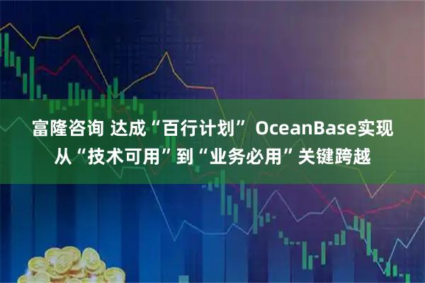富隆咨询 达成“百行计划” OceanBase实现从“技术可用”到“业务必用”关键跨越