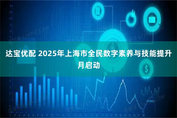 达宝优配 2025年上海市全民数字素养与技能提升月启动
