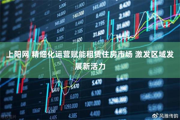 上阳网 精细化运营赋能租赁住房市场 激发区域发展新活力