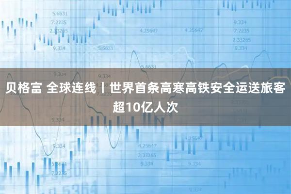 贝格富 全球连线丨世界首条高寒高铁安全运送旅客超10亿人次