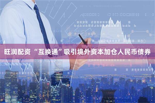 旺润配资 “互换通”吸引境外资本加仓人民币债券