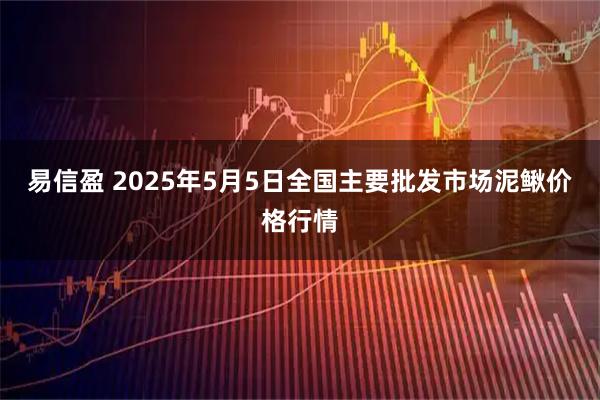 易信盈 2025年5月5日全国主要批发市场泥鳅价格行情