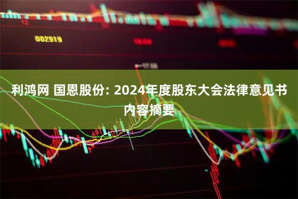 利鸿网 国恩股份: 2024年度股东大会法律意见书内容摘要