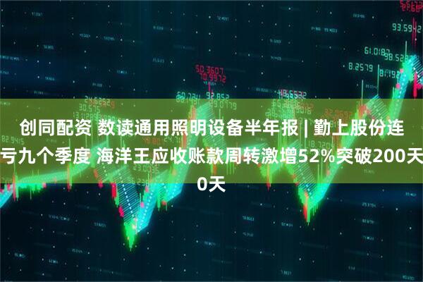 创同配资 数读通用照明设备半年报 | 勤上股份连亏九个季度 海洋王应收账款周转激增52%突破200天