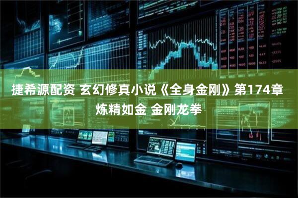 捷希源配资 玄幻修真小说《全身金刚》第174章 炼精如金 金刚龙拳