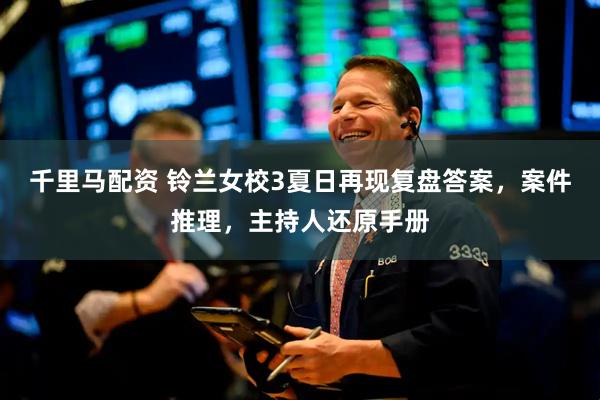 千里马配资 铃兰女校3夏日再现复盘答案，案件推理，主持人还原手册