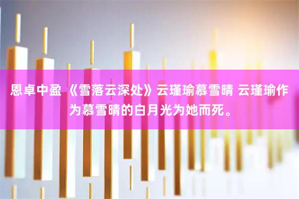 恩卓中盈 《雪落云深处》云瑾瑜慕雪晴 云瑾瑜作为慕雪晴的白月光为她而死。