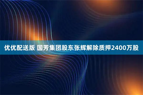 优优配送版 国芳集团股东张辉解除质押2400万股