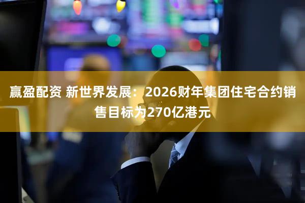 赢盈配资 新世界发展：2026财年集团住宅合约销售目标为270亿港元