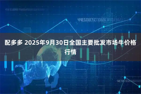 配多多 2025年9月30日全国主要批发市场牛价格行情