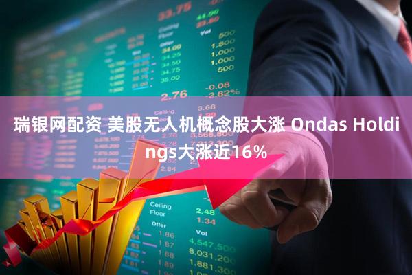 瑞银网配资 美股无人机概念股大涨 Ondas Holdings大涨近16%