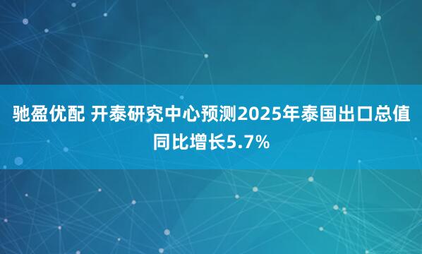 驰盈优配 开泰研究中心预测2025年泰国出口总值同比增长5.7%