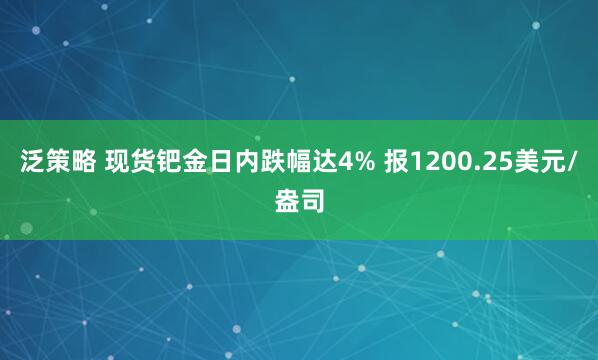 泛策略 现货钯金日内跌幅达4% 报1200.25美元/盎司