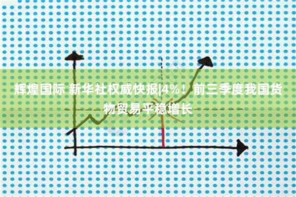 辉煌国际 新华社权威快报|4%！前三季度我国货物贸易平稳增长