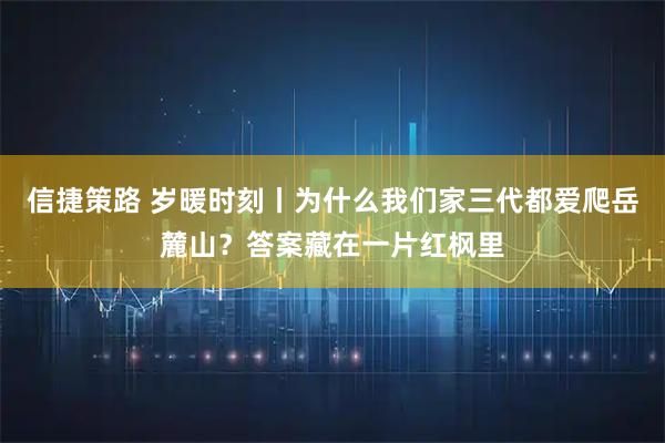 信捷策路 岁暖时刻丨为什么我们家三代都爱爬岳麓山？答案藏在一片红枫里