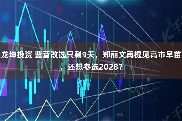 龙坤投资 蓝营改选只剩9天,郑丽文再提见高市早苗,还想参选2028?