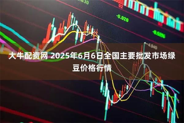 大牛配资网 2025年6月6日全国主要批发市场绿豆价格行情