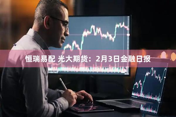 恒瑞易配 光大期货：2月3日金融日报