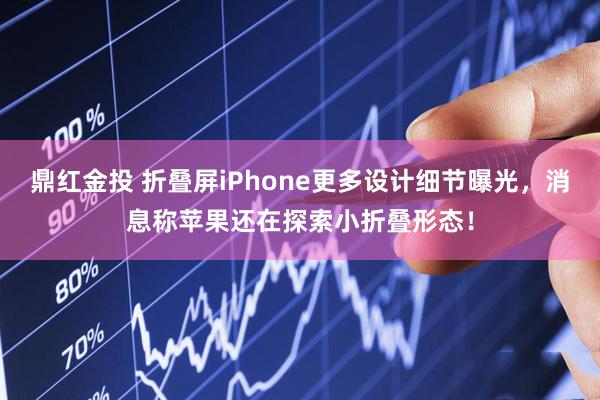 鼎红金投 折叠屏iPhone更多设计细节曝光，消息称苹果还在探索小折叠形态！