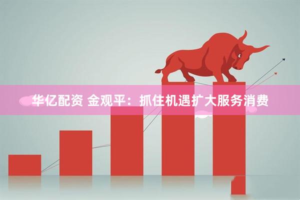 华亿配资 金观平：抓住机遇扩大服务消费