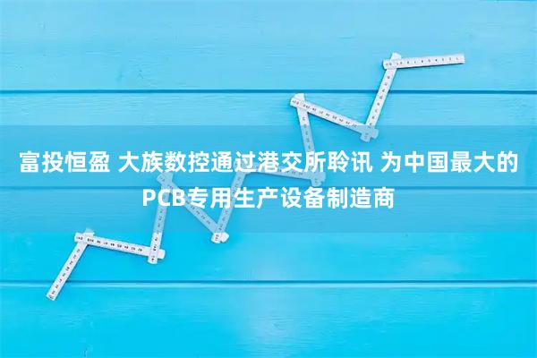富投恒盈 大族数控通过港交所聆讯 为中国最大的PCB专用生产设备制造商