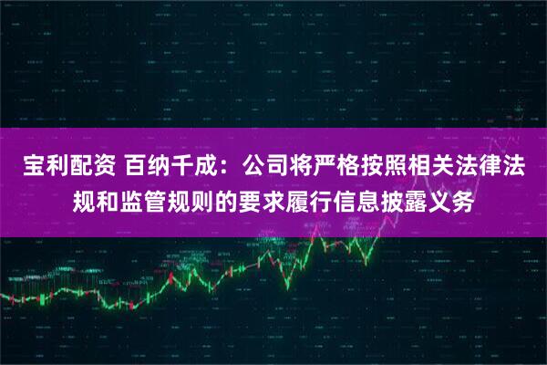 宝利配资 百纳千成：公司将严格按照相关法律法规和监管规则的要求履行信息披露义务