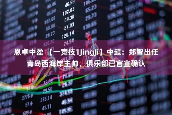 恩卓中盈 【一竞技1JingJi】中超：郑智出任青岛西海岸主帅，俱乐部已官宣确认