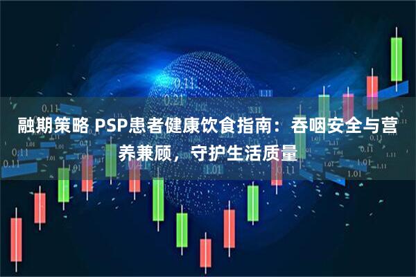 融期策略 PSP患者健康饮食指南：吞咽安全与营养兼顾，守护生活质量