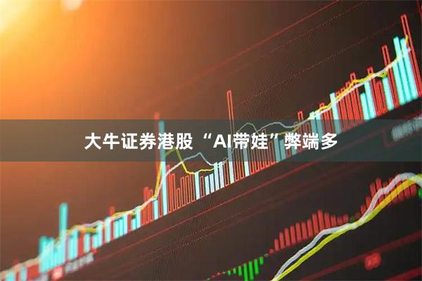 大牛证券港股 “AI带娃”弊端多