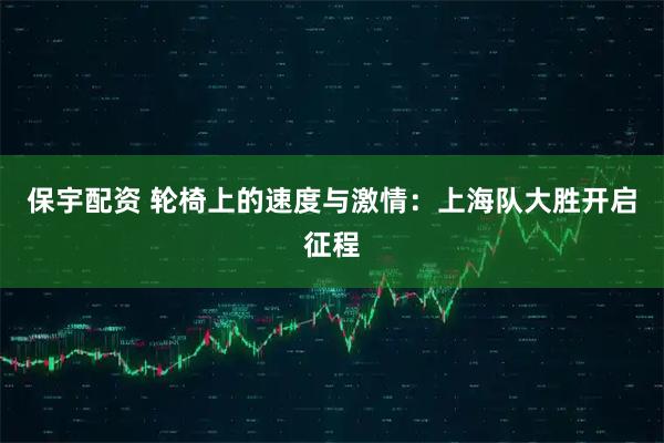 保宇配资 轮椅上的速度与激情：上海队大胜开启征程