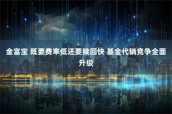 金富宝 既要费率低还要赎回快 基金代销竞争全面升级