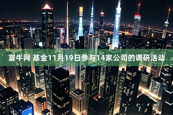 富牛网 基金11月19日参与14家公司的调研活动