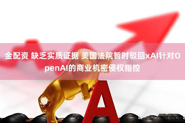 金配资 缺乏实质证据 美国法院暂时驳回xAI针对OpenAI的商业机密侵权指控